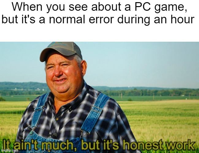 Why do you think I was about an error? | When you see about a PC game, but it's a normal error during an hour | image tagged in it ain't much but it's honest work,memes | made w/ Imgflip meme maker
