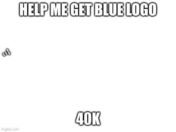 Blank White Template | HELP ME GET BLUE LOGO; ALSO CAN I HAVE MOD; 40K | image tagged in blank white template | made w/ Imgflip meme maker