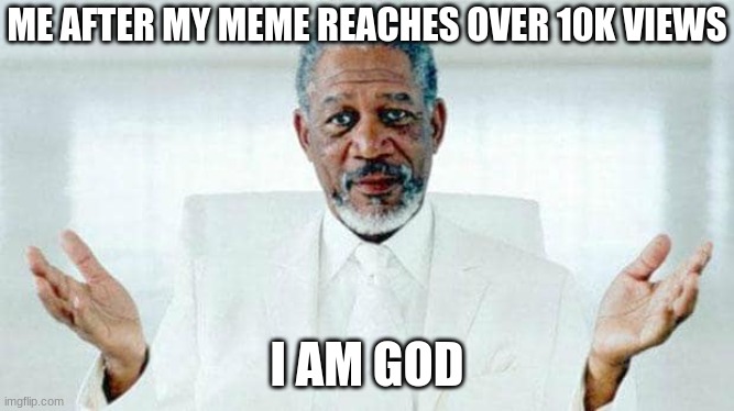 i AM GOD!!!!!!!!!!!!!!! | ME AFTER MY MEME REACHES OVER 10K VIEWS; I AM GOD | image tagged in i am god,god,me and the boys at 3 am,repost,david_da_god | made w/ Imgflip meme maker