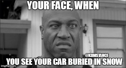 YOUR FACE, WHEN YOU SEE YOUR CAR BURIED IN SNOW @KDMSTANCE | image tagged in funny | made w/ Imgflip meme maker