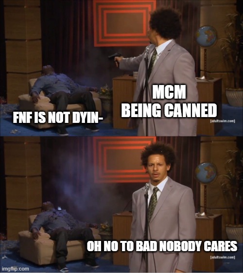bam | MCM BEING CANNED; FNF IS NOT DYIN-; OH NO TO BAD NOBODY CARES | image tagged in memes,who killed hannibal | made w/ Imgflip meme maker