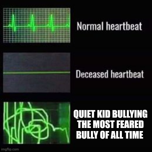 Meeeems 2 | QUIET KID BULLYING THE MOST FEARED BULLY OF ALL TIME | image tagged in heartbeat rate,brace yourselves x is coming | made w/ Imgflip meme maker