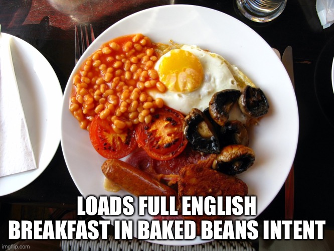 Beans | LOADS FULL ENGLISH BREAKFAST IN BAKED BEANS INTENT | image tagged in full english breakfast,beans,breakfast | made w/ Imgflip meme maker