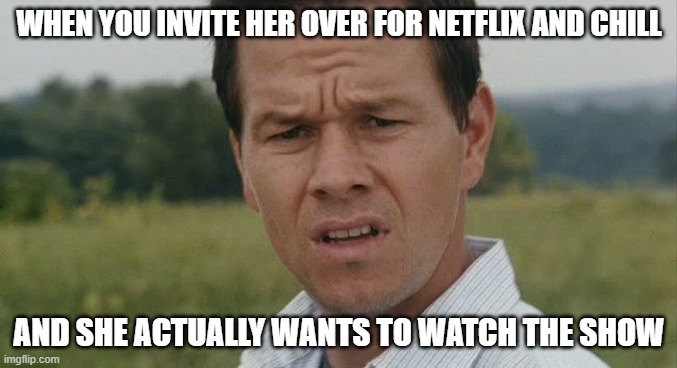 Maybe after? |  WHEN YOU INVITE HER OVER FOR NETFLIX AND CHILL; AND SHE ACTUALLY WANTS TO WATCH THE SHOW | image tagged in mark wahlburg confused,netflix and chill,confused | made w/ Imgflip meme maker