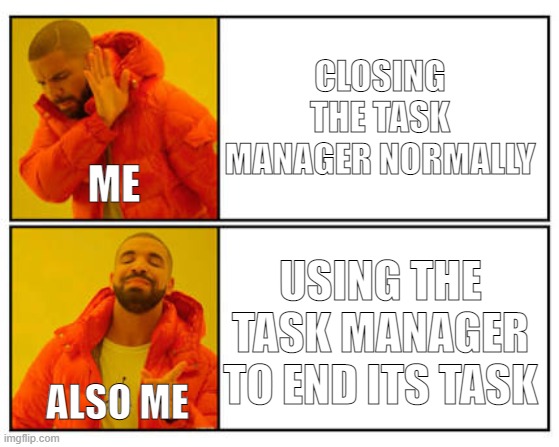 Everyday me | CLOSING THE TASK MANAGER NORMALLY; ME; USING THE TASK MANAGER TO END ITS TASK; ALSO ME | image tagged in no - yes | made w/ Imgflip meme maker