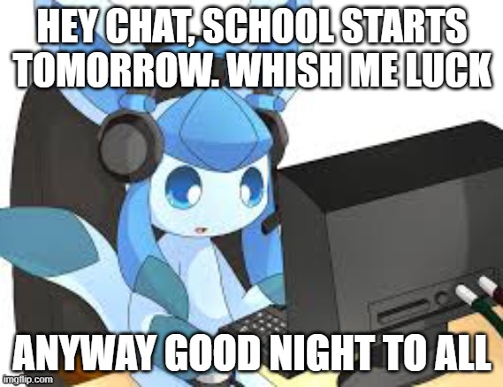 gaming glaceon | HEY CHAT, SCHOOL STARTS TOMORROW. WHISH ME LUCK; ANYWAY GOOD NIGHT TO ALL | image tagged in gaming glaceon | made w/ Imgflip meme maker