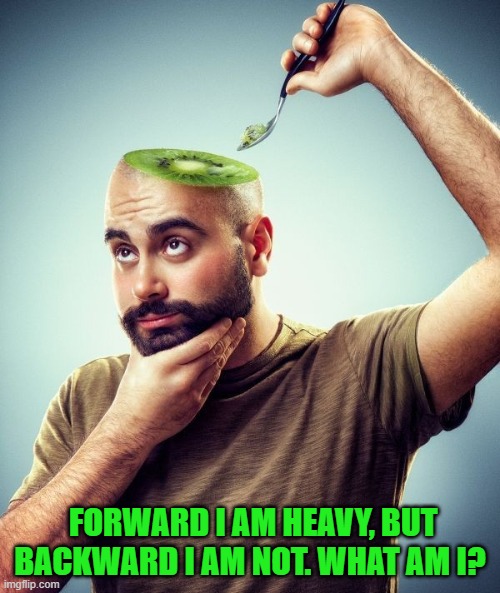 FORWARD I AM HEAVY, BUT BACKWARD I AM NOT. WHAT AM I? | image tagged in riddle | made w/ Imgflip meme maker