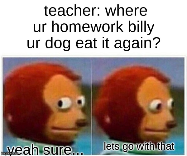 that one friend who like to eat paper | teacher: where ur homework billy ur dog eat it again? lets go with that; yeah sure... | image tagged in memes,monkey puppet | made w/ Imgflip meme maker