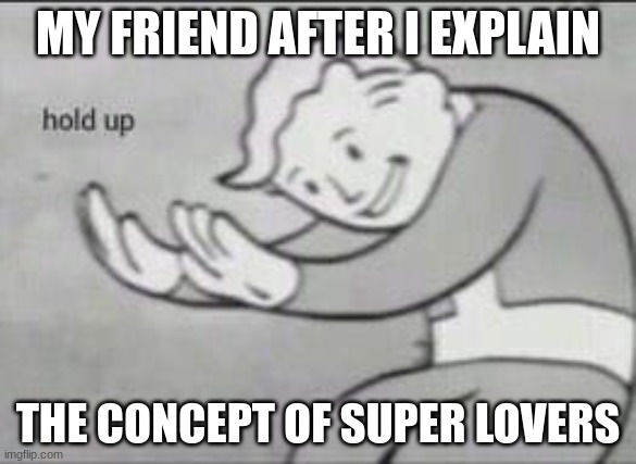 lit my friends | MY FRIEND AFTER I EXPLAIN; THE CONCEPT OF SUPER LOVERS | image tagged in fallout hold up,super lovers | made w/ Imgflip meme maker