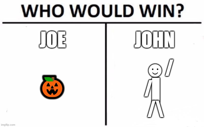 Who Would Win? Meme | JOE; JOHN; 🎃; ☻/
/▌
/\ | image tagged in memes,who would win | made w/ Imgflip meme maker