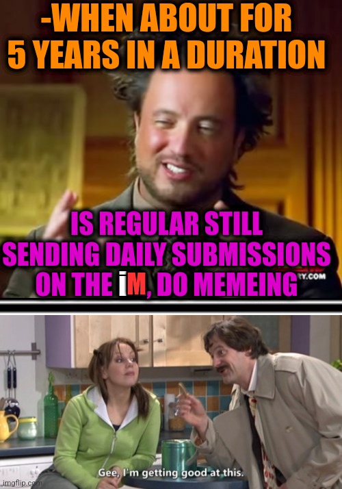 -Don't ya forget about me? | -WHEN ABOUT FOR 5 YEARS IN A DURATION; IS REGULAR STILL SENDING DAILY SUBMISSIONS ON THE IM, DO MEMEING; i; M | image tagged in memes,ancient aliens,memes about memeing,five nights at freddys,good advice,regular show ohhh | made w/ Imgflip meme maker