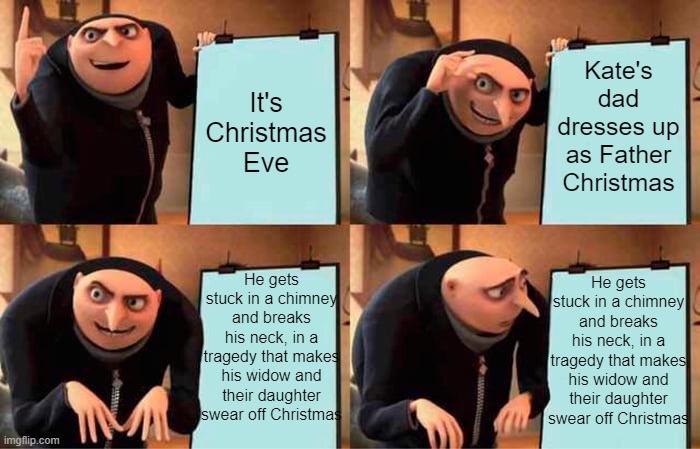 "And that's how I found out there was no Santa Claus." (Gremlins) | Kate's dad dresses up as Father Christmas; It's Christmas Eve; He gets stuck in a chimney and breaks his neck, in a tragedy that makes his widow and their daughter swear off Christmas; He gets stuck in a chimney and breaks his neck, in a tragedy that makes his widow and their daughter swear off Christmas | image tagged in memes,gru's plan | made w/ Imgflip meme maker