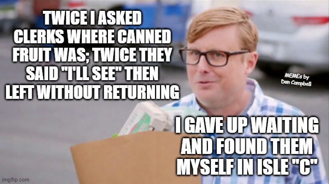 Grocery Store Tips | TWICE I ASKED CLERKS WHERE CANNED FRUIT WAS; TWICE THEY SAID "I'LL SEE" THEN LEFT WITHOUT RETURNING; MEMEs by Dan Campbell; I GAVE UP WAITING AND FOUND THEM MYSELF IN ISLE "C" | image tagged in grocery store tips | made w/ Imgflip meme maker
