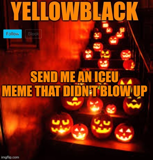 Temporary yellowblack Halloween announcement template | SEND ME AN ICEU MEME THAT DIDN'T BLOW UP | image tagged in temporary yellowblack halloween announcement template | made w/ Imgflip meme maker