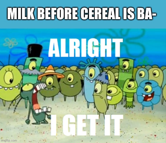 Plankton gets it, I get it. Stop making milk and cereal memes they aren’t original! |  MILK BEFORE CEREAL IS BA- | image tagged in alright i get it,cereal,milk,annoying,annoying people | made w/ Imgflip meme maker