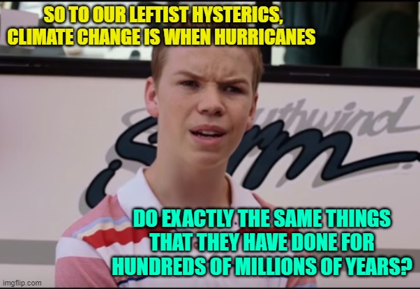 Methinks that leftism and logic do not go together. | SO TO OUR LEFTIST HYSTERICS, CLIMATE CHANGE IS WHEN HURRICANES; DO EXACTLY THE SAME THINGS THAT THEY HAVE DONE FOR HUNDREDS OF MILLIONS OF YEARS? | image tagged in you guys are getting paid | made w/ Imgflip meme maker
