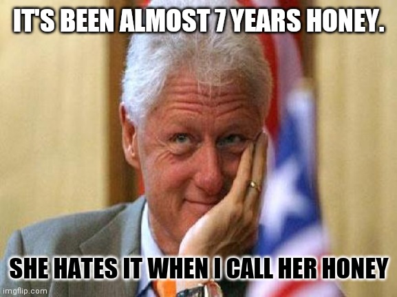 smiling bill clinton | IT'S BEEN ALMOST 7 YEARS HONEY. SHE HATES IT WHEN I CALL HER HONEY | image tagged in smiling bill clinton | made w/ Imgflip meme maker