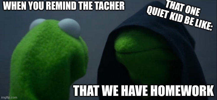 This kid is dead. | WHEN YOU REMIND THE TACHER; THAT ONE QUIET KID BE LIKE:; THAT WE HAVE HOMEWORK | image tagged in memes,evil kermit | made w/ Imgflip meme maker