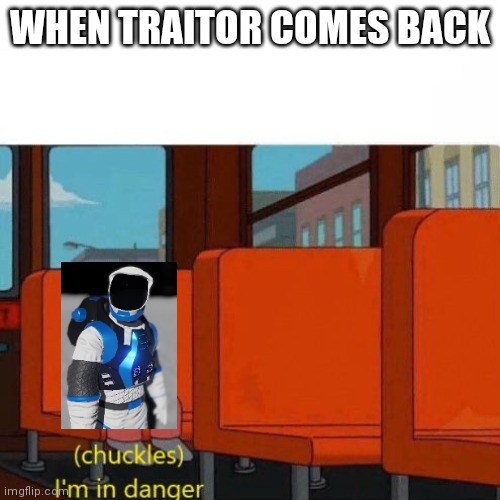rip | WHEN TRAITOR COMES BACK | image tagged in chuckles i m in danger | made w/ Imgflip meme maker