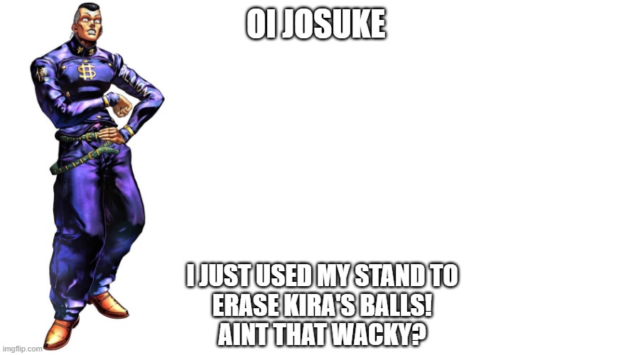 help me josuke | OI JOSUKE; I JUST USED MY STAND TO
ERASE KIRA'S BALLS!
AINT THAT WACKY? | image tagged in oi josuke | made w/ Imgflip meme maker