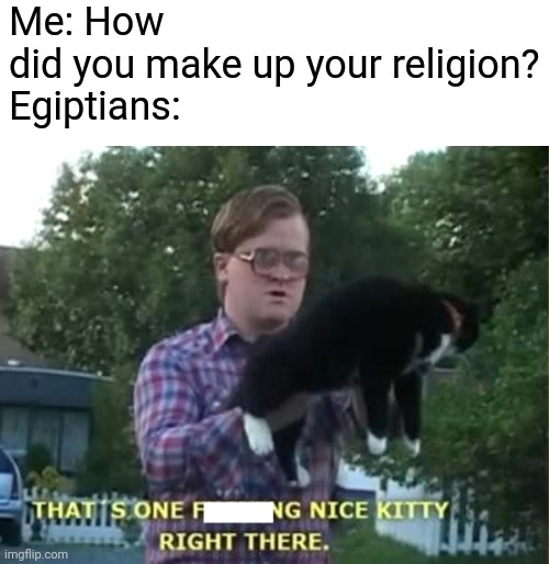 Me: How did you make up your religion?

Egiptians: | image tagged in funny,memes,religion | made w/ Imgflip meme maker