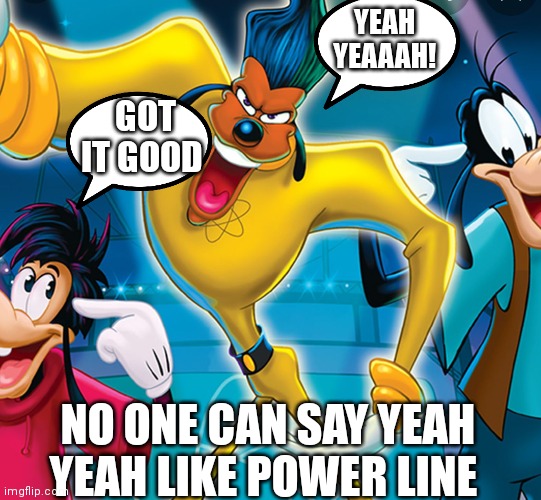 Goofy movie memes | YEAH YEAAAH! GOT IT GOOD; NO ONE CAN SAY YEAH YEAH LIKE POWER LINE | image tagged in funny memes | made w/ Imgflip meme maker