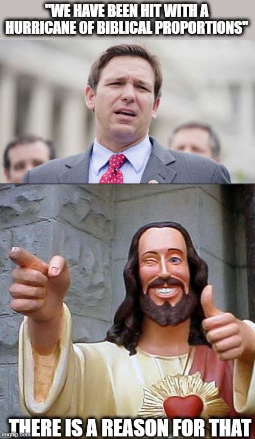 If you want to go to heaven, stop voting for hate. | "WE HAVE BEEN HIT WITH A HURRICANE OF BIBLICAL PROPORTIONS"; THERE IS A REASON FOR THAT | image tagged in ron desantis,memes,buddy christ,scumbag,maga,lock him up | made w/ Imgflip meme maker