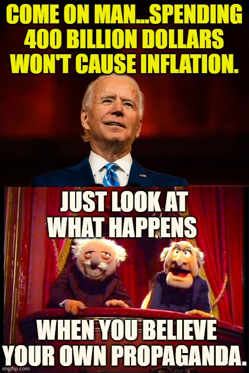 Ain't It The Truth? | COME ON MAN...SPENDING 400 BILLION DOLLARS WON'T CAUSE INFLATION. JUST LOOK AT WHAT HAPPENS; WHEN YOU BELIEVE YOUR OWN PROPAGANDA. | image tagged in memes,politics,joe biden,believe,hey i've seen this one,propaganda | made w/ Imgflip meme maker