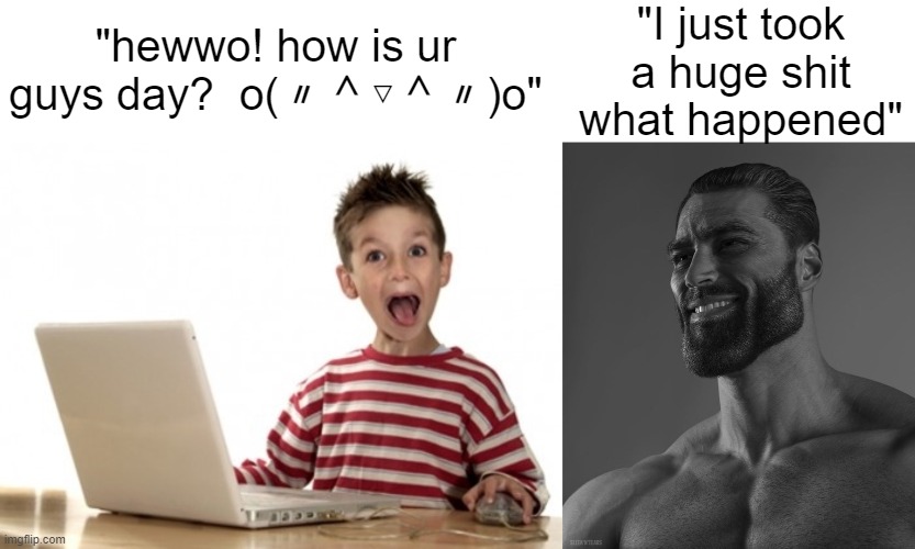 "I just took a huge shit what happened"; "hewwo! how is ur guys day?  o(〃＾▽＾〃)o" | image tagged in little boy at computer,giga chad | made w/ Imgflip meme maker