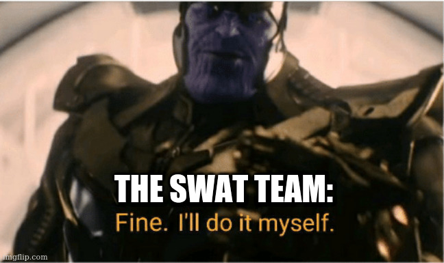 Fine Ill do it myself Thanos | THE SWAT TEAM: | image tagged in fine ill do it myself thanos | made w/ Imgflip meme maker