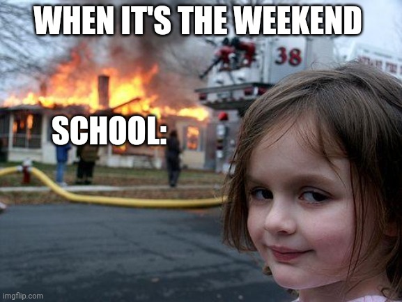 When it's a weekend | WHEN IT'S THE WEEKEND; SCHOOL: | image tagged in memes,disaster girl | made w/ Imgflip meme maker
