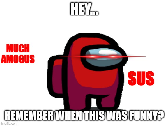Hey... Remember when this was funny? | HEY... MUCH AMOGUS; SUS; REMEMBER WHEN THIS WAS FUNNY? | image tagged in amogus,sus,dead memes,remember when this was funny | made w/ Imgflip meme maker