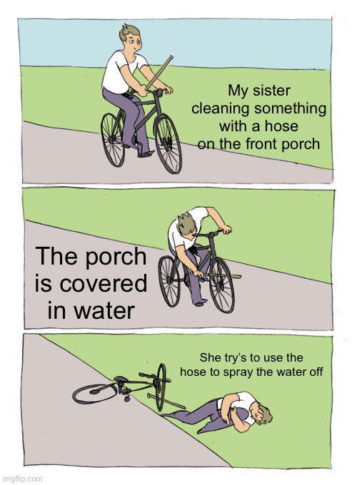 This actually happened yesterday. She was cleaning paint off a volleyball | My sister cleaning something with a hose on the front porch; The porch is covered in water; She try’s to use the hose to spray the water off | image tagged in memes,bike fall,stupid people | made w/ Imgflip meme maker