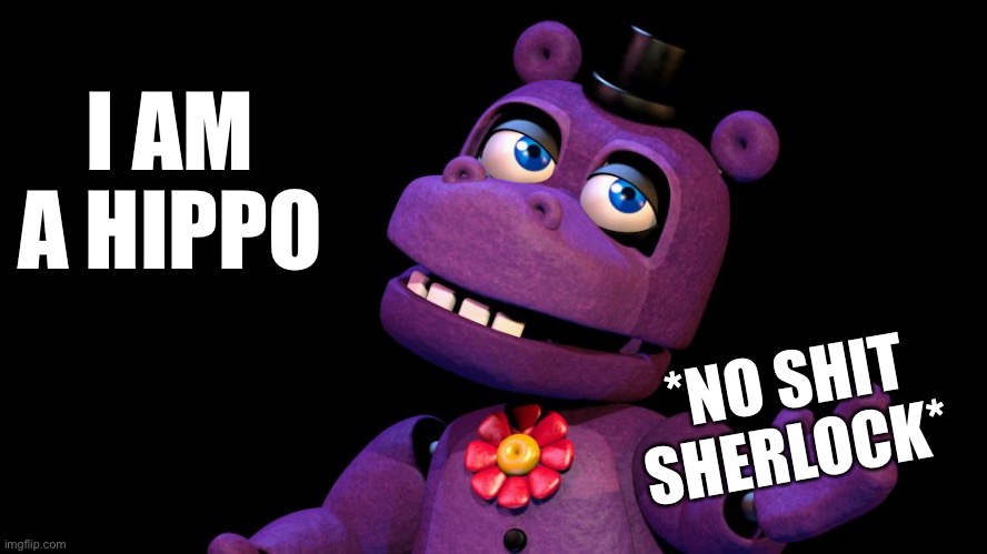 Mr. Hippo | I AM A HIPPO; *NO SHIT SHERLOCK* | image tagged in mr hippo,five nights at freddys | made w/ Imgflip meme maker