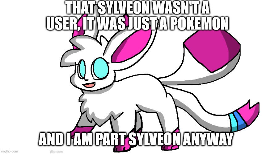 sylceon again | THAT SYLVEON WASN'T A USER, IT WAS JUST A POKEMON; AND I AM PART SYLVEON ANYWAY | image tagged in sylceon again | made w/ Imgflip meme maker