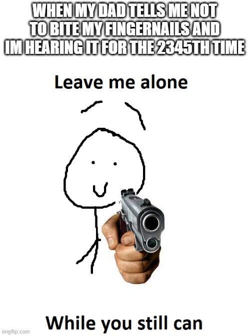 pls use, im bored '-' | WHEN MY DAD TELLS ME NOT TO BITE MY FINGERNAILS AND IM HEARING IT FOR THE 2345TH TIME | image tagged in leave me alone | made w/ Imgflip meme maker