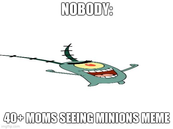This is true |  NOBODY:; 40+ MOMS SEEING MINIONS MEME | image tagged in blank white template | made w/ Imgflip meme maker