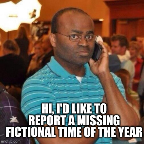 Calling the police | HI, I'D LIKE TO REPORT A MISSING FICTIONAL TIME OF THE YEAR | image tagged in calling the police | made w/ Imgflip meme maker