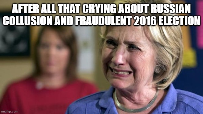 Hillary Crying | AFTER ALL THAT CRYING ABOUT RUSSIAN COLLUSION AND FRAUDULENT 2016 ELECTION | image tagged in hillary crying | made w/ Imgflip meme maker