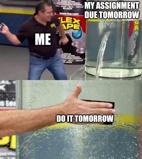 Flex Tape | MY ASSIGNMENT DUE TOMORROW; ME; DO IT TOMORROW | image tagged in flex tape,memes,school,assignment | made w/ Imgflip meme maker