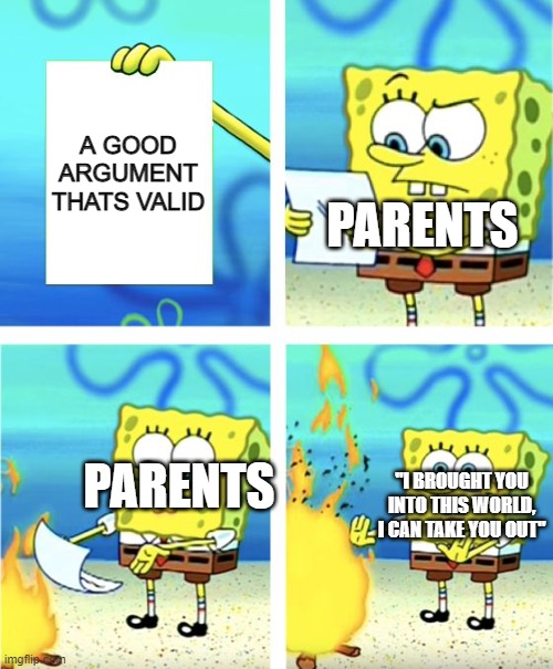 why they like this tho | A GOOD ARGUMENT THATS VALID; PARENTS; PARENTS; "I BROUGHT YOU INTO THIS WORLD, I CAN TAKE YOU OUT" | image tagged in spongebob burning paper | made w/ Imgflip meme maker