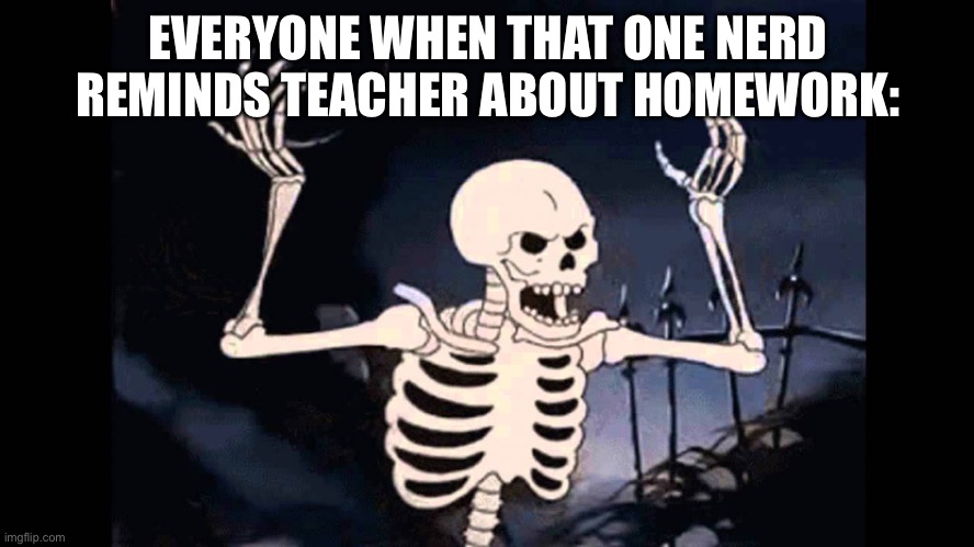 Spooky scary title | EVERYONE WHEN THAT ONE NERD REMINDS TEACHER ABOUT HOMEWORK: | image tagged in spooky skeleton,memes,school | made w/ Imgflip meme maker