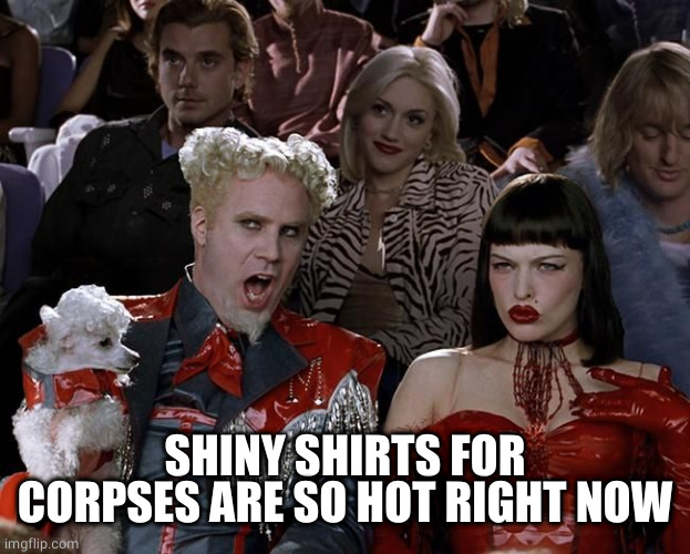 So Hot Right Now | SHINY SHIRTS FOR CORPSES ARE SO HOT RIGHT NOW | image tagged in so hot right now | made w/ Imgflip meme maker