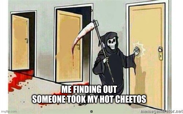 Grim Reaper Knocking Door | ME FINDING OUT SOMEONE TOOK MY HOT CHEETOS | image tagged in grim reaper knocking door | made w/ Imgflip meme maker