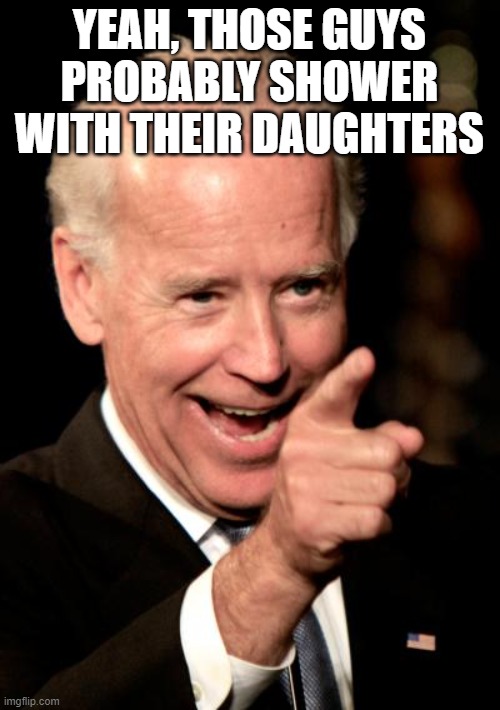 Smilin Biden Meme | YEAH, THOSE GUYS PROBABLY SHOWER WITH THEIR DAUGHTERS | image tagged in memes,smilin biden | made w/ Imgflip meme maker