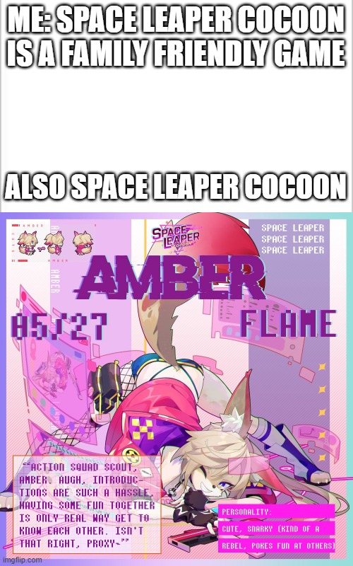 In all actuality, this game is fire. | ME: SPACE LEAPER COCOON IS A FAMILY FRIENDLY GAME; ALSO SPACE LEAPER COCOON | image tagged in white background,space leaper cocoon,funny,memes | made w/ Imgflip meme maker