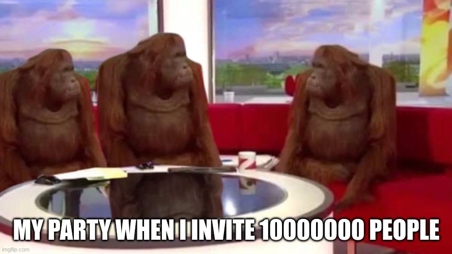 orangutan interview | MY PARTY WHEN I INVITE 10000000 PEOPLE | image tagged in orangutan interview | made w/ Imgflip meme maker