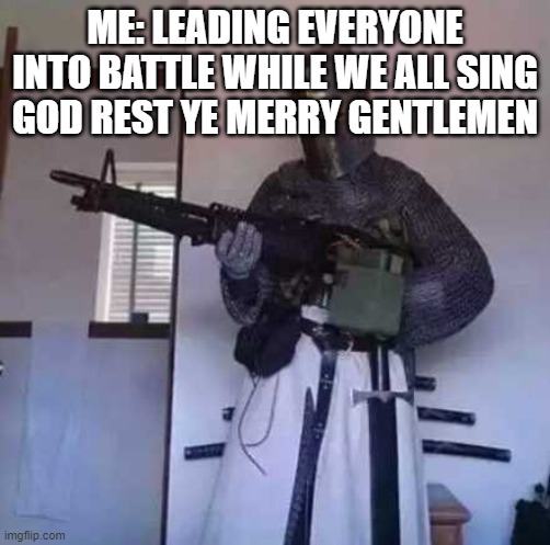 Crusader knight with M60 Machine Gun | ME: LEADING EVERYONE INTO BATTLE WHILE WE ALL SING GOD REST YE MERRY GENTLEMEN | image tagged in crusader knight with m60 machine gun | made w/ Imgflip meme maker