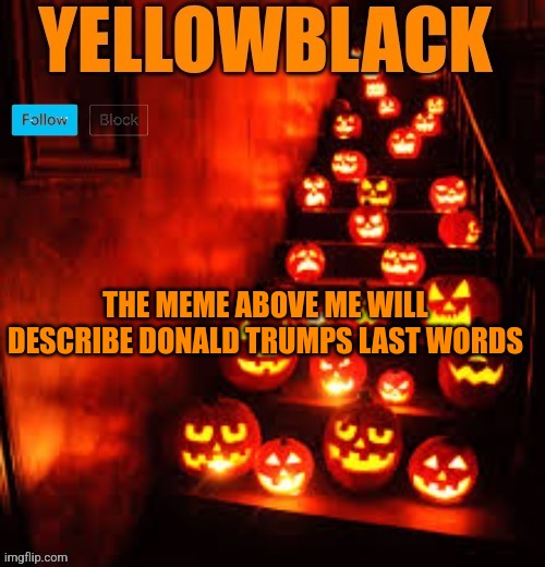 Temporary yellowblack Halloween announcement template | THE MEME ABOVE ME WILL DESCRIBE DONALD TRUMPS LAST WORDS | image tagged in temporary yellowblack halloween announcement template | made w/ Imgflip meme maker