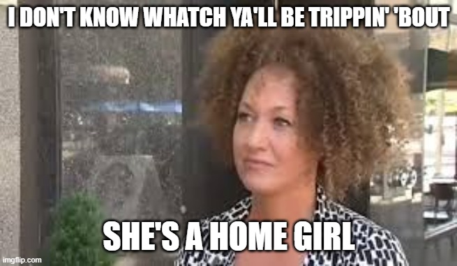 Rachel Dolezal | I DON'T KNOW WHATCH YA'LL BE TRIPPIN' 'BOUT SHE'S A HOME GIRL | image tagged in rachel dolezal | made w/ Imgflip meme maker